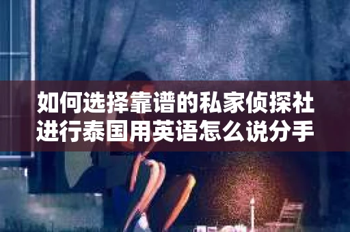 如何选择靠谱的私家侦探社进行泰国用英语怎么说分手挽回服务？
