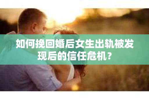 如何挽回婚后女生出轨被发现后的信任危机？