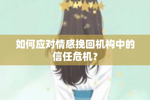 如何应对情感挽回机构中的信任危机? 如何应对情感挽回机构中的信任危机?
