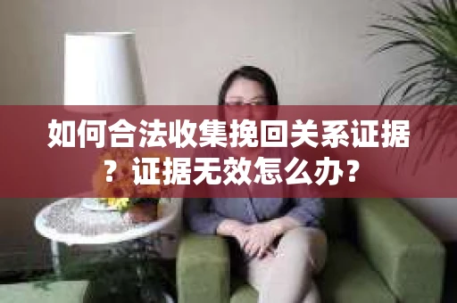 如何合法收集挽回关系证据？证据无效怎么办？