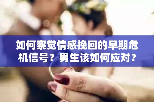 如何察觉情感挽回的早期危机信号？男生该如何应对？