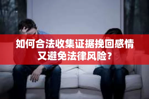 如何合法收集证据挽回感情又避免法律风险？