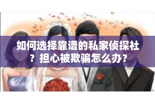 如何选择靠谱的私家侦探社?担心被欺骗怎么办? 如何选择靠谱的私家侦探社?担心被欺骗怎么办?