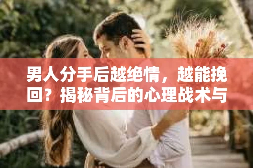 男人分手后越绝情，越能挽回？揭秘背后的心理战术与实际操作
