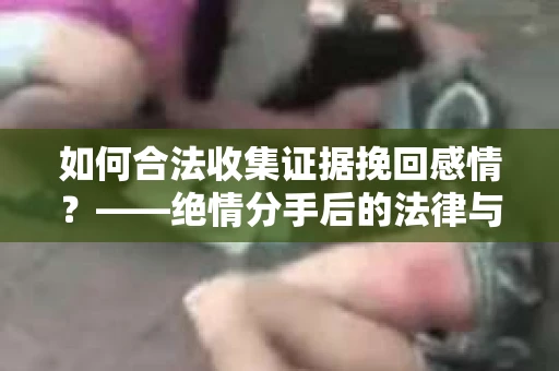 如何合法收集证据挽回感情？——绝情分手后的法律与取证策略