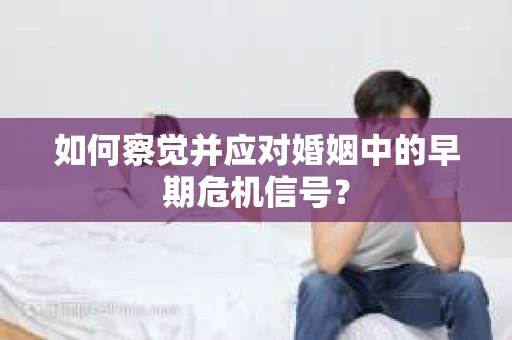 如何察觉并应对婚姻中的早期危机信号？