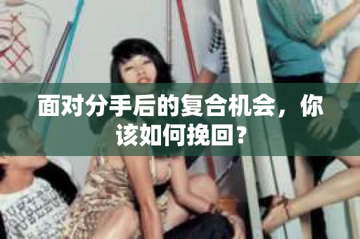 面对分手后的复合机会，你该如何挽回？