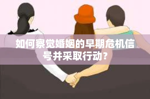 如何察觉婚姻的早期危机信号并采取行动？