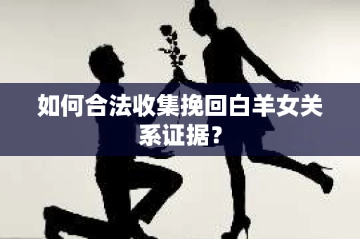 如何合法收集挽回白羊女关系证据？