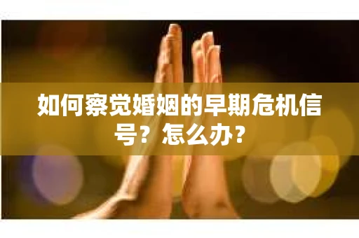 如何察觉婚姻的早期危机信号？怎么办？