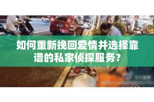 如何重新挽回爱情并选择靠谱的私家侦探服务？