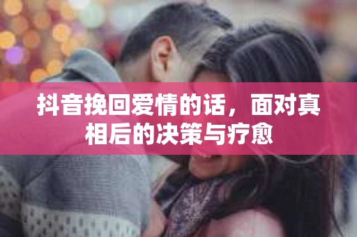 抖音挽回爱情的话，面对真相后的决策与疗愈