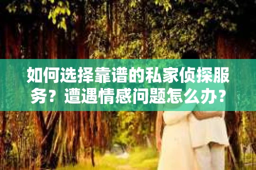 如何选择靠谱的私家侦探服务？遭遇情感问题怎么办？