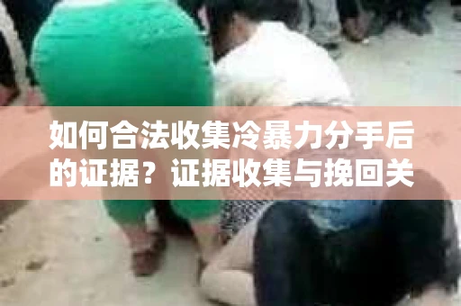 如何合法收集冷暴力分手后的证据？证据收集与挽回关系怎么办？
