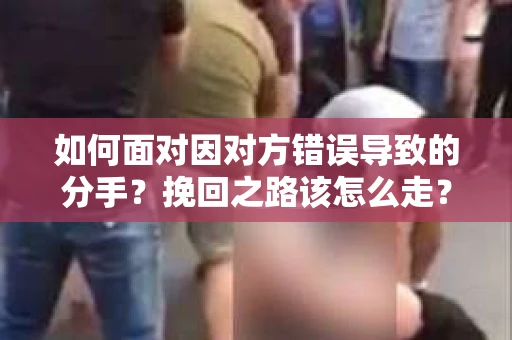 如何面对因对方错误导致的分手？挽回之路该怎么走？