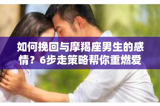 如何挽回与摩羯座男生的感情？6步走策略帮你重燃爱情之火