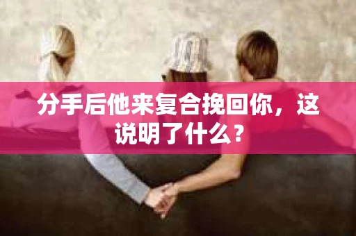 分手后他来复合挽回你,这说明了什么? 分手后他来复合挽回你,这说明了什么?