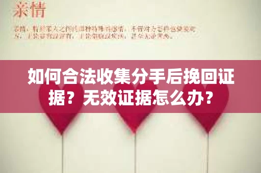 如何合法收集分手后挽回证据？无效证据怎么办？
