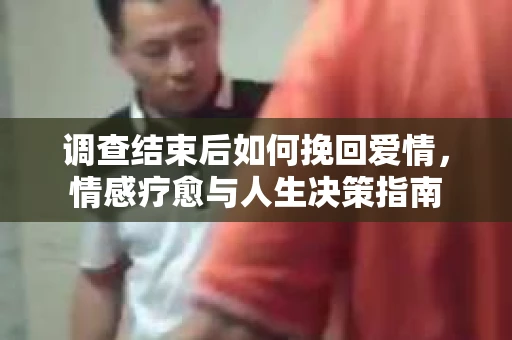 调查结束后如何挽回爱情，情感疗愈与人生决策指南