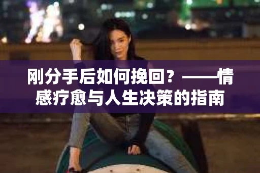 刚分手后如何挽回？——情感疗愈与人生决策的指南