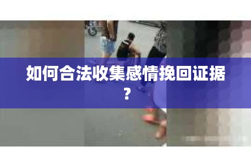 如何合法收集感情挽回证据？