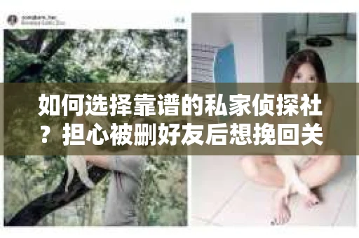 如何选择靠谱的私家侦探社？担心被删好友后想挽回关系怎么办？