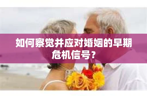 如何察觉并应对婚姻的早期危机信号？