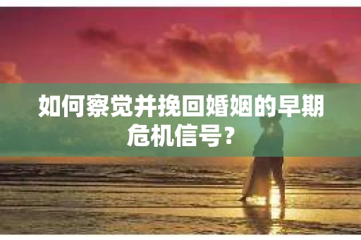 如何察觉并挽回婚姻的早期危机信号？