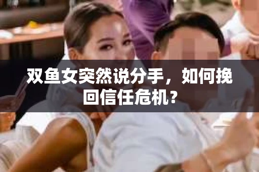 双鱼女突然说分手，如何挽回信任危机？
