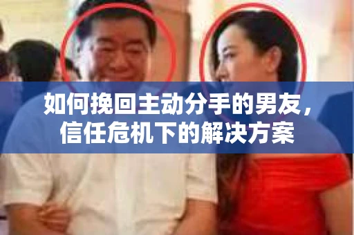 如何挽回主动分手的男友，信任危机下的解决方案