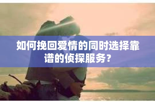如何挽回爱情的同时选择靠谱的侦探服务？