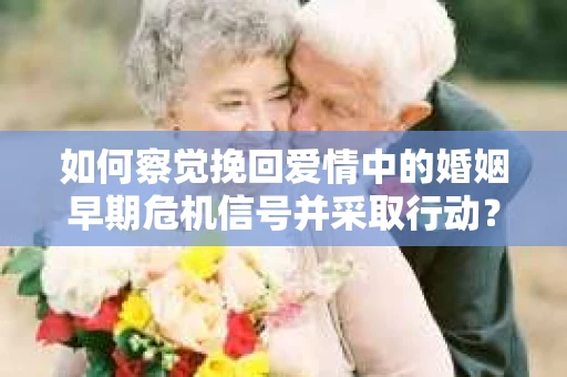 如何察觉挽回爱情中的婚姻早期危机信号并采取行动？