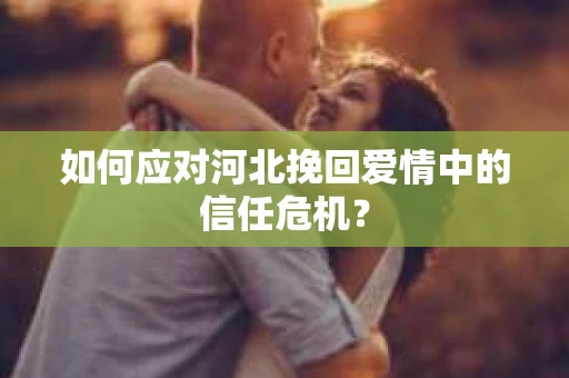 如何应对河北挽回爱情中的信任危机？