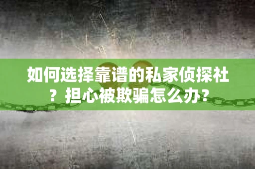 如何选择靠谱的私家侦探社？担心被欺骗怎么办？
