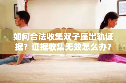 如何合法收集双子座出轨证据？证据收集无效怎么办？