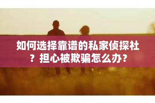 如何选择靠谱的私家侦探社？担心被欺骗怎么办？