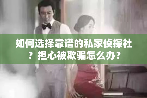 如何选择靠谱的私家侦探社？担心被欺骗怎么办？
