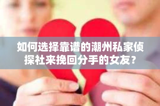 如何选择靠谱的潮州私家侦探社来挽回分手的女友? 如何选择靠谱的潮州私家侦探社来挽回分手的女友?