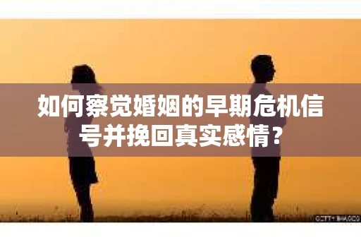 如何察觉婚姻的早期危机信号并挽回真实感情？