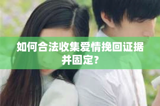 如何合法收集爱情挽回证据并固定？