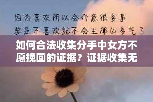 如何合法收集分手中女方不愿挽回的证据？证据收集无效怎么办？