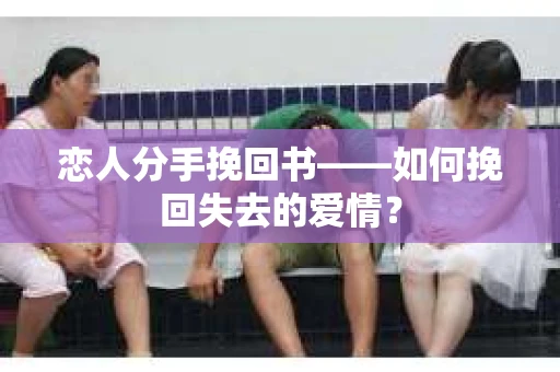 恋人分手挽回书——如何挽回失去的爱情？