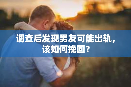 调查后发现男友可能出轨，该如何挽回？