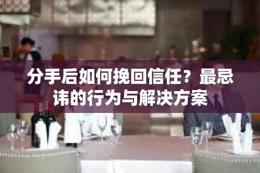 分手后如何挽回信任？最忌讳的行为与解决方案