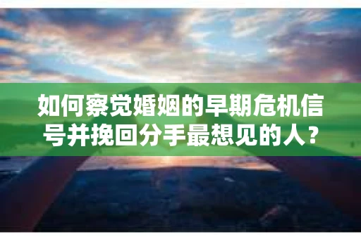 如何察觉婚姻的早期危机信号并挽回分手最想见的人？