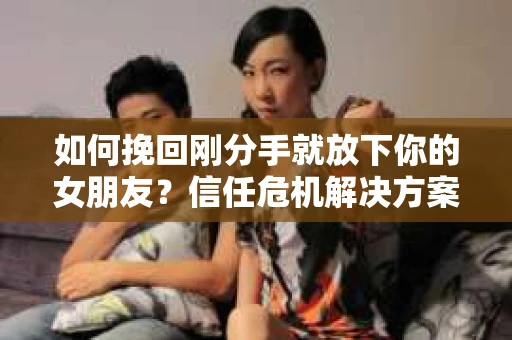 如何挽回刚分手就放下你的女朋友？信任危机解决方案