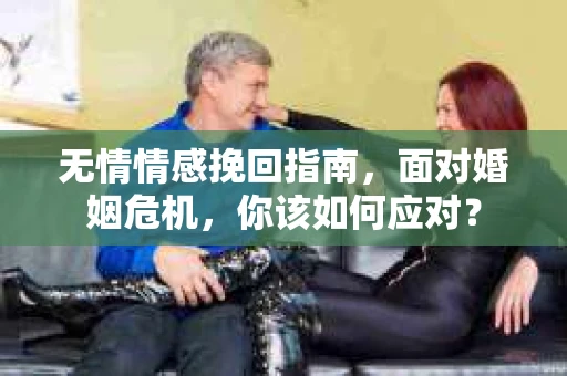 无情情感挽回指南，面对婚姻危机，你该如何应对？