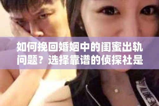 如何挽回婚姻中的闺蜜出轨问题？选择靠谱的侦探社是关键
