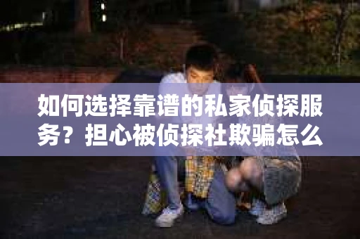 如何选择靠谱的私家侦探服务？担心被侦探社欺骗怎么办？