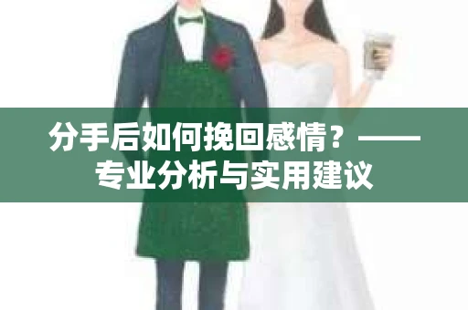 分手后如何挽回感情？——专业分析与实用建议